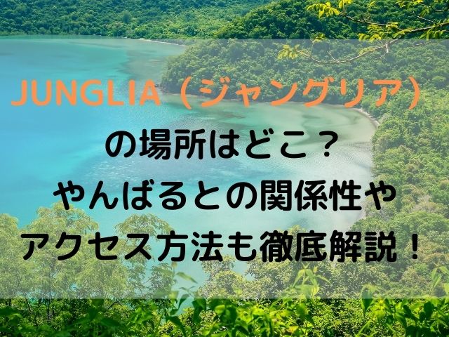 JUNGLIA（ジャングリア）の場所はどこ？やんばるとの関係性やアクセス方法も徹底解説！