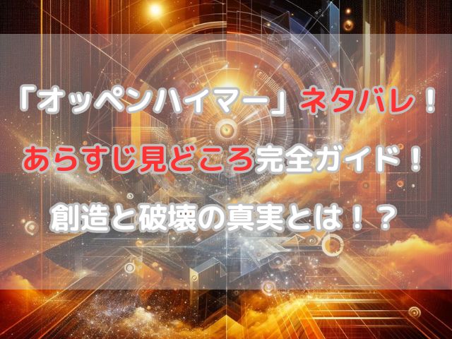 「オッペンハイマー」ネタバレ！あらすじと見どころも完全ガイド！核兵器誕生の背後にある真実とは！？