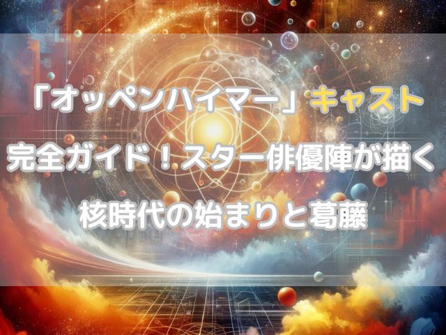 「オッペンハイマー」キャスト完全ガイド！スター俳優陣が描く核時代の始まりと葛藤