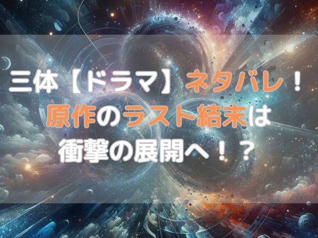 三体【ドラマ】ネタバレ！原作のラスト結末は衝撃の展開へ！？